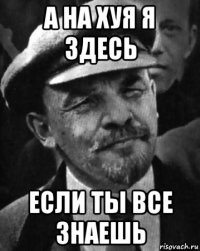 а на хуя я здесь если ты все знаешь