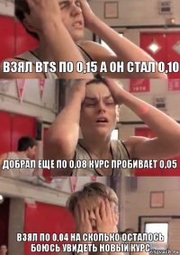 взял BTS по 0,15 а он стал 0,10 добрал еще по 0,08 курс пробивает 0,05 взял по 0,04 на сколько осталось боюсь увидеть новый курс