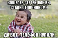 кошелев сергей, как вы стали отличником? да вот , телефон купили