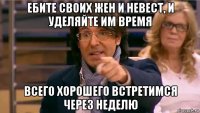 ебите своих жен и невест, и уделяйте им время всего хорошего встретимся через неделю