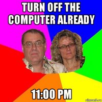 turn off the computer already 11:00 pm