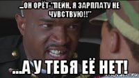 ...он орёт-"пейн, я зарплату не чувствую!!" ...а у тебя её нет!