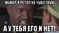 майор я ретоп не чувствую а у тебя его и нет!