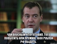  чай вкусный. кто готовил, того повысить или премию 1600 рублей рф выдать.
