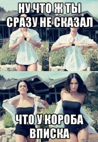 ну что ж ты сразу не сказал что у короба вписка