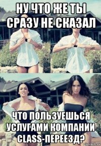 ну что же ты сразу не сказал что пользуешься услугами компании class-переезд?