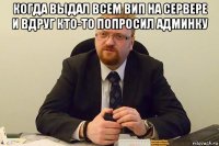 когда выдал всем вип на сервере и вдруг кто-то попросил админку 