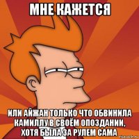 мне кажется или айжан только что обвинила камиллу в своём опоздании, хотя была за рулем сама