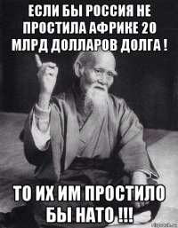 если бы россия не простила африке 20 млрд долларов долга ! то их им простило бы нато !!!