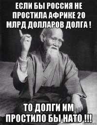 если бы россия не простила африке 20 млрд долларов долга ! то долги им простило бы нато !!!