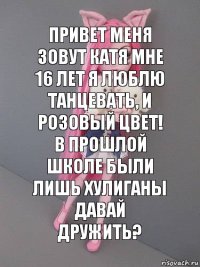 Привет меня зовут Катя мне 16 лет я люблю танцевать, и розовый цвет!
В прошлой школе были лишь хулиганы
Давай дружить?