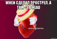 when сделал прострел, а там -3 в head 