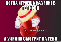 когда играешь на уроке в телефон а училка смотрит на тебя