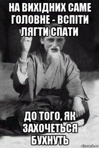 на вихідних саме головне - вспіти лягти спати до того, як захочеться бухнуть