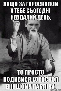 якщо за гороскопом у тебе сьогодні невдалий день, то просто подивися гороскоп в іншому пабліку.