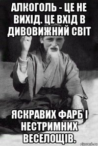 алкоголь - це не вихід. це вхід в дивовижний світ яскравих фарб і нестримних веселощів.