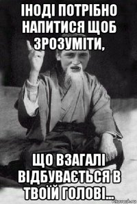 іноді потрібно напитися щоб зрозуміти, що взагалі відбувається в твоїй голові...