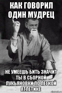 как говорил один мудрец не умеешь бить значит ты в сборной лукьяновки по легкой атлетике