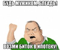 будь мужиком, блеадь! возми биток в ипотеку!