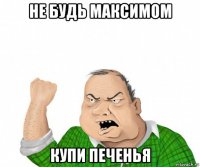 не будь максимом купи печенья