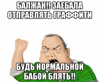 балжан!! заебала отправлять граффити будь нормальной бабой блять!!