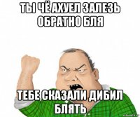 ты чё ахуел залезь обратно бля тебе сказали дибил блять