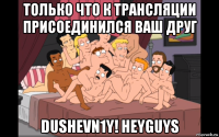 только что к трансляции присоединился ваш друг dushevn1y! heyguys