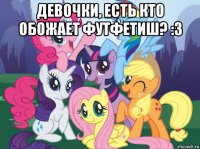 девочки, есть кто обожает футфетиш? :3 