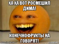 ха ха вот росмешил дима! конечнофрукты на говорят!