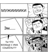 МУЖИИИИКИ Эм..... ТЫ ЧТО ВООБЩЕ С УМА СОШЁЁЛЬ???