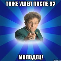 тоже ушел после 9? молодец!