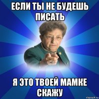 если ты не будешь писать я это твоей мамке скажу