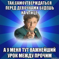 так,самоутверждаться перед девочками будешь на улице, а у меня тут важнейший урок между прочим