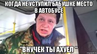 когда не уступил бабушке место в автобусе "внучек ты ахуел "