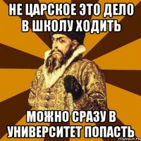 не царское это дело в школу ходить можно сразу в университет попасть