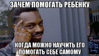 зачем помогать ребёнку когда можно научить его помогать себе самому