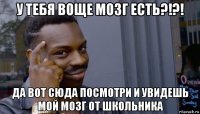 у тебя воще мозг есть?!?! да вот сюда посмотри и увидешь мой мозг от школьника