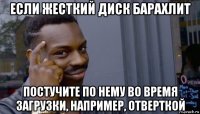 если жесткий диск барахлит постучите по нему во время загрузки, например, отверткой