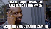 тебе не надо думать как расстаться с ильнуром если он уже свалил сам))))