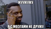 жуужужу я с мозгами не дружу