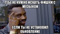 тебе не нужно искать фишки с музыкой если ты не установил обновление