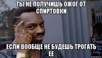 ты не получишь ожог от спиртовки если вообще не будешь трогать ее