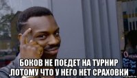  боков не поедет на турнир ,потому что у него нет сраховки