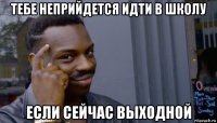 тебе неприйдется идти в школу если сейчас выходной