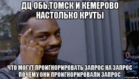 дц обь,томск и кемерово настолько круты что могут проигнорировать запрос на запрос почему они проигнорировали запрос