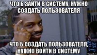 что б зайти в систему, нужно создать пользователя что б создать пользователя, нужно войти в систему