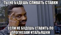 ты не будешь сливать ставки если не будешь ставить по прогнозам итальяшки