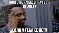 никто не нападёт на твою планету если у тебя её нету