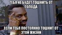 тебя не будет тошнить от голода если тебя постоянно тошнит от этой жизни