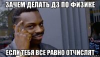 зачем делать дз по физике если тебя все равно отчислят